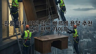원룸 이사, 이젠 쉽고 빠르게! 용달 추천 업체 완벽 가이드