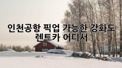 인천공항 픽업 가능한 강화도 렌트카, 어디서?